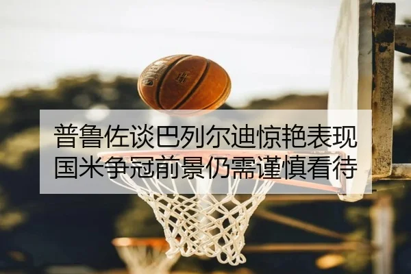普鲁佐谈巴列尔迪惊艳表现 国米争冠前景仍需谨慎看待
